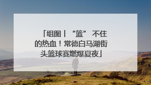 组图丨“篮” 不住的热血！常德白马湖街头篮球赛燃爆夏夜
